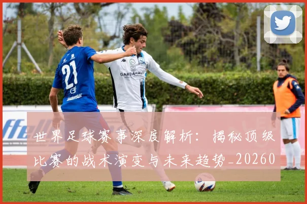 世界足球赛事深度解析：揭秘顶级比赛的战术演变与未来趋势_20260610190209