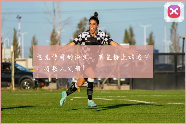 电竞传奇的诞生！明星榜上的名字，将载入史册！