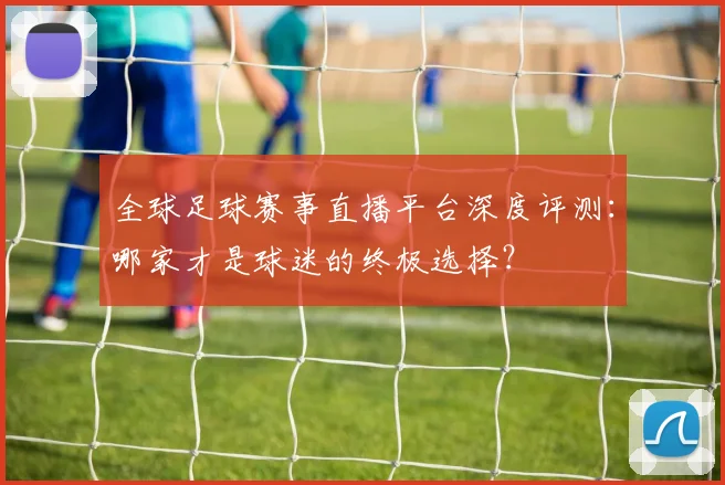 全球足球赛事直播平台深度评测：哪家才是球迷的终极选择？