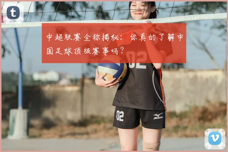 中超联赛全称揭秘：你真的了解中国足球顶级赛事吗？