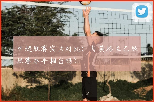 中超联赛实力对比：与英格兰乙级联赛水平相当吗？