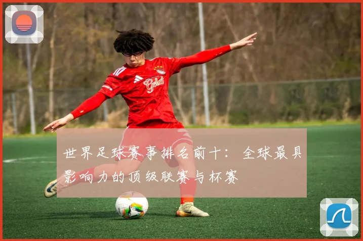 世界足球赛事排名前十:全球最具影响力的顶级联赛与杯赛
