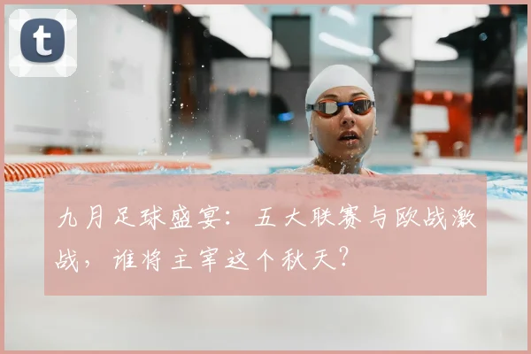 九月足球盛宴：五大联赛与欧战激战，谁将主宰这个秋天？
