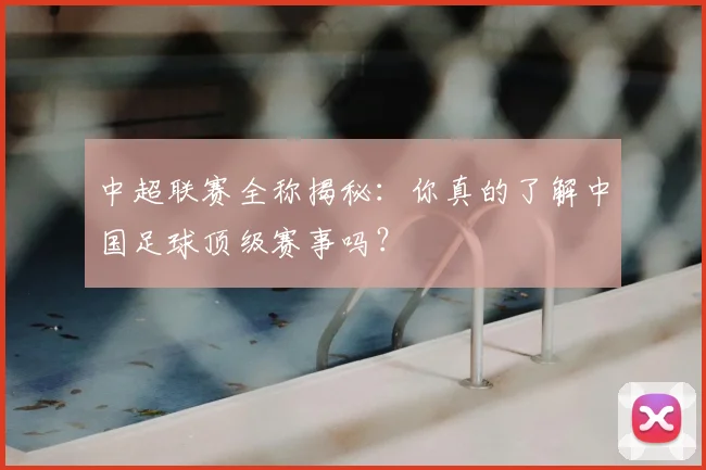中超联赛全称揭秘:你真的了解中国足球顶级赛事吗?