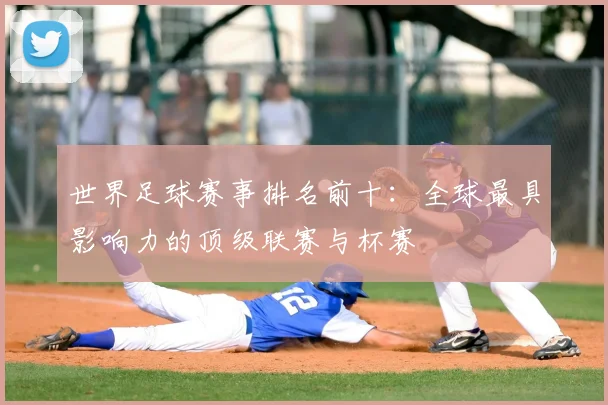 世界足球赛事排名前十：全球最具影响力的顶级联赛与杯赛