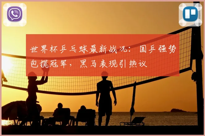 世界杯乒乓球最新战况:国乒强势包揽冠军,黑马表现引热议