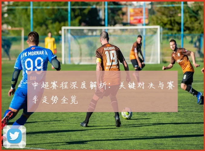 中超赛程深度解析:关键对决与赛季走势全览
