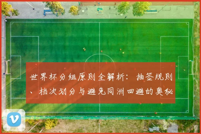 世界杯分组原则全解析：抽签规则、档次划分与避免同洲回避的奥秘