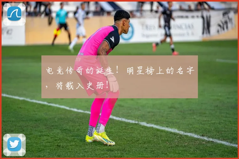 电竞传奇的诞生！明星榜上的名字，将载入史册！