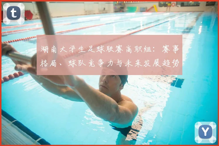 湖南大学生足球联赛高职组：赛事格局、球队竞争力与未来发展趋势深度解析