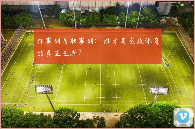 杯赛制与联赛制:谁才是竞技体育的真正王者?