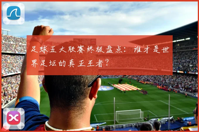 足球五大联赛终极盘点：谁才是世界足坛的真正王者？