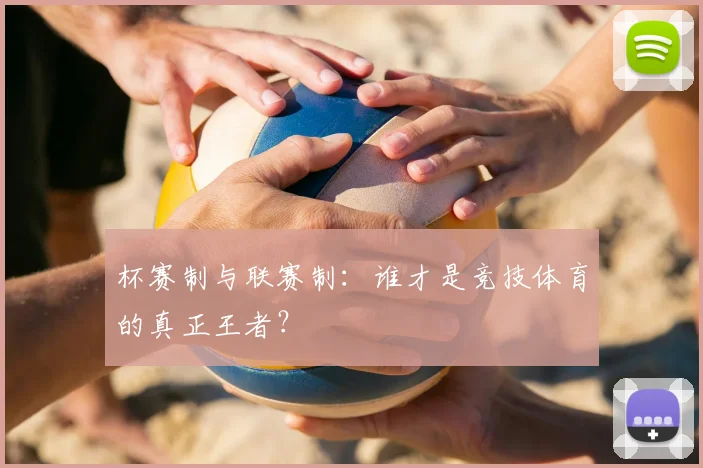 杯赛制与联赛制：谁才是竞技体育的真正王者？