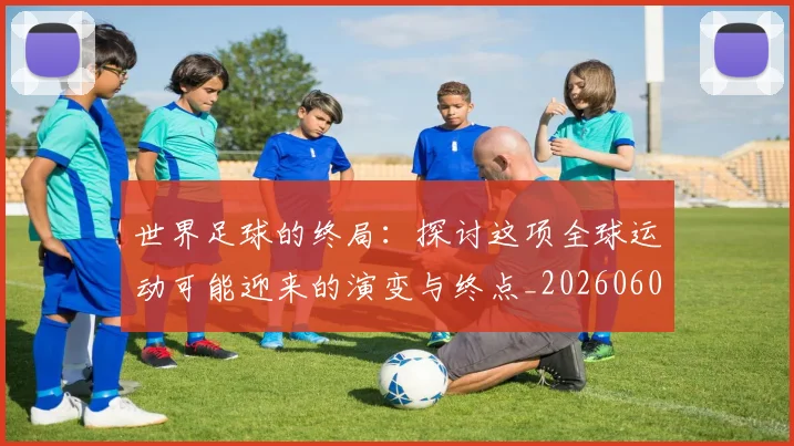 世界足球的终局：探讨这项全球运动可能迎来的演变与终点_20260609201536