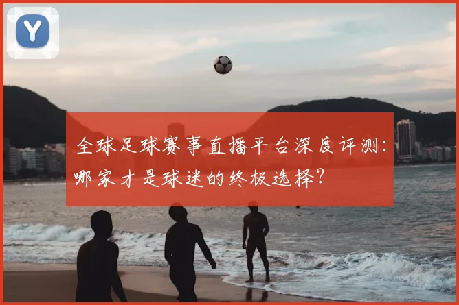 全球足球赛事直播平台深度评测:哪家才是球迷的终极选择?