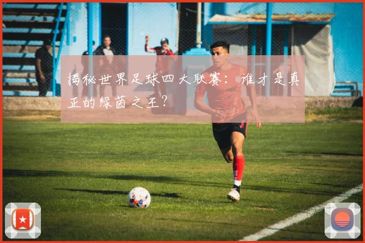 揭秘世界足球四大联赛:谁才是真正的绿茵之王?