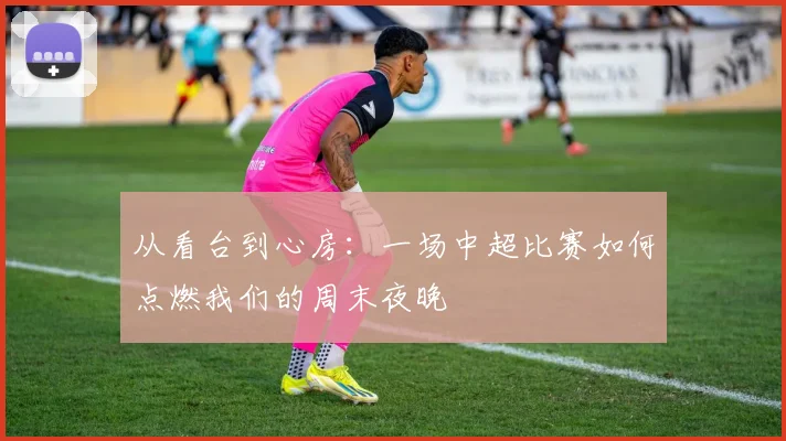 从看台到心房:一场中超比赛如何点燃我们的周末夜晚