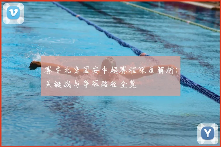 赛季北京国安中超赛程深度解析：关键战与争冠路径全览