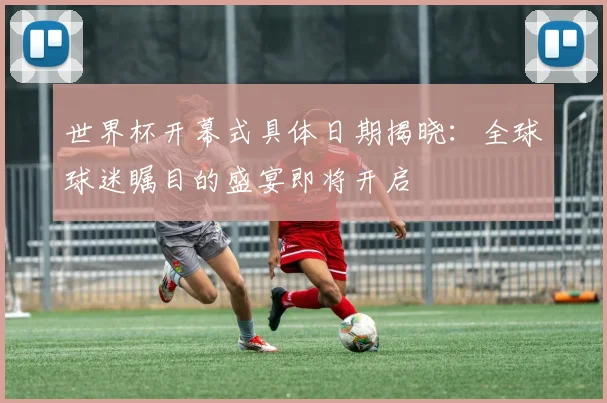 世界杯开幕式具体日期揭晓:全球球迷瞩目的盛宴即将开启