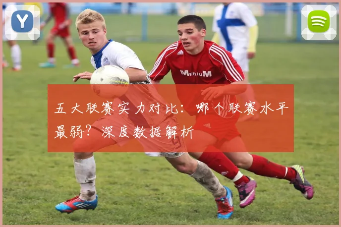 五大联赛实力对比：哪个联赛水平最弱？深度数据解析