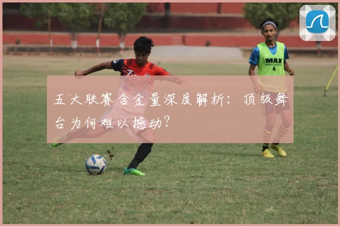 五大联赛含金量深度解析：顶级舞台为何难以撼动？