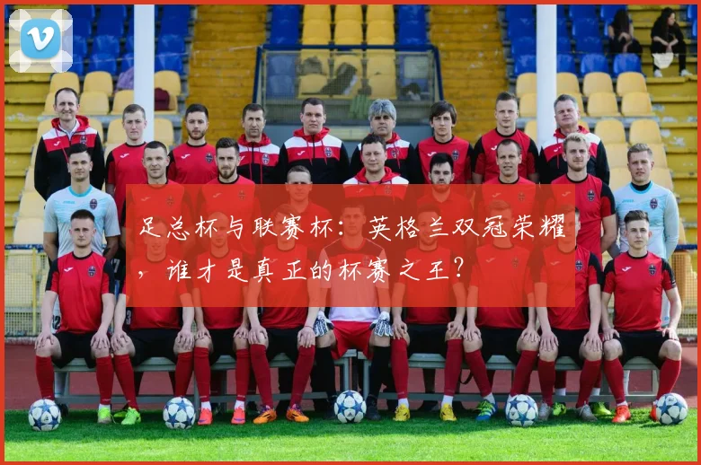 足总杯与联赛杯:英格兰双冠荣耀,谁才是真正的杯赛之王?